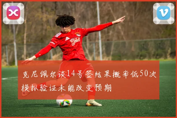 克尼佩尔谈14号签结果概率低50次模拟验证未能改变预期