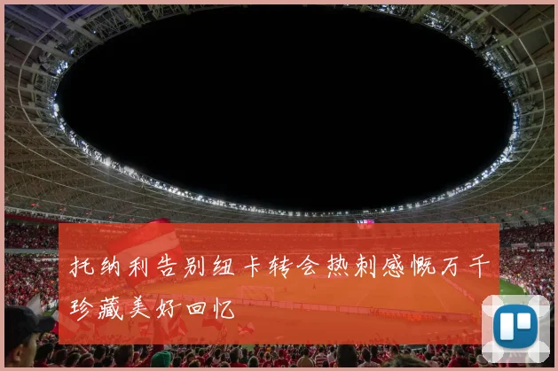 托纳利告别纽卡转会热刺感慨万千珍藏美好回忆