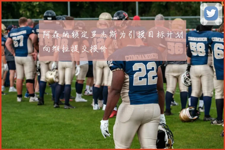 阿森纳锁定罗杰斯为引援目标计划向维拉提交报价
