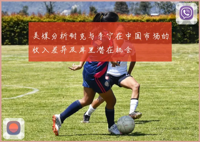 美媒分析耐克与李宁在中国市场的收入差异及库里潜在机会