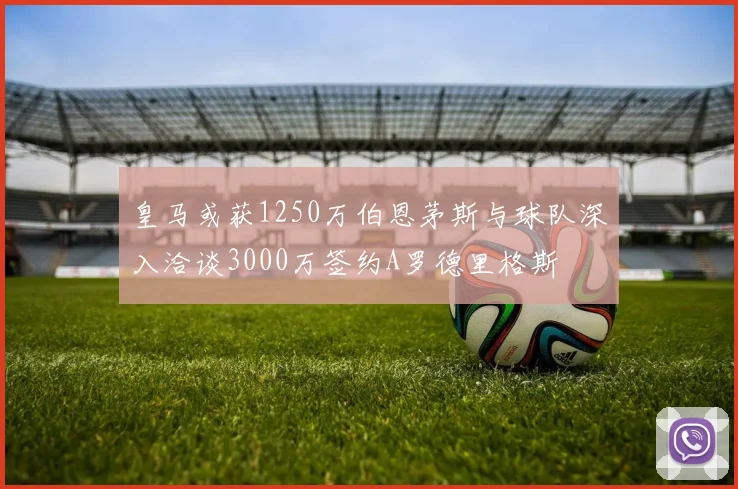 皇马或获1250万伯恩茅斯与球队深入洽谈3000万签约A罗德里格斯