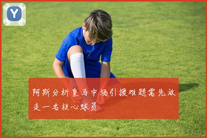 阿斯分析皇马中场引援难题需先放走一名核心球员