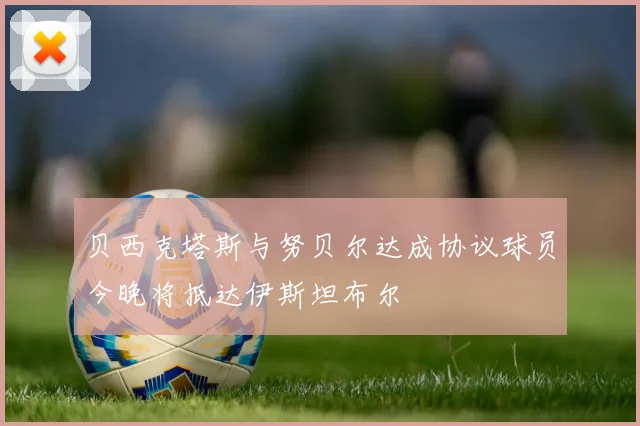 贝西克塔斯与努贝尔达成协议球员今晚将抵达伊斯坦布尔