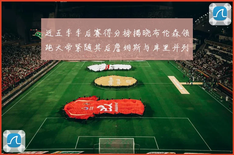 近五季季后赛得分榜揭晓布伦森领跑大帝紧随其后詹姆斯与库里并列第四