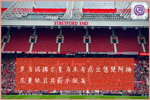 罗马诺揭示皇马未考虑出售楚阿梅尼曼联且其薪水极高