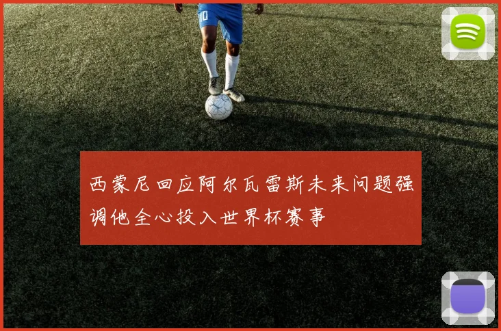 西蒙尼回应阿尔瓦雷斯未来问题强调他全心投入世界杯赛事