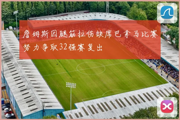 詹姆斯因腿筋拉伤缺席巴拿马比赛努力争取32强赛复出