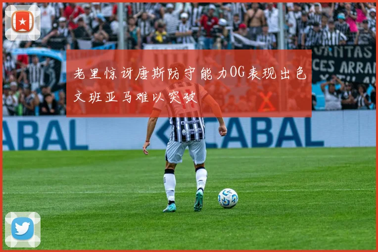 老里惊讶唐斯防守能力OG表现出色文班亚马难以突破