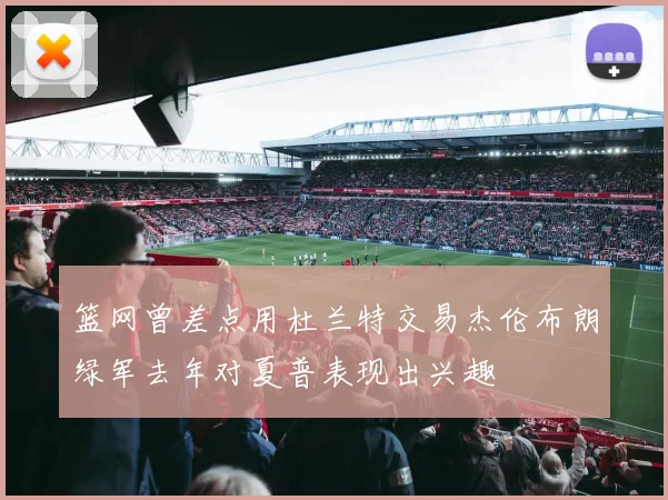 篮网曾差点用杜兰特交易杰伦布朗绿军去年对夏普表现出兴趣