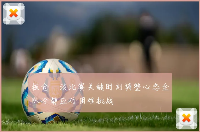 板仓滉谈比赛关键时刻调整心态全队冷静应对困难挑战