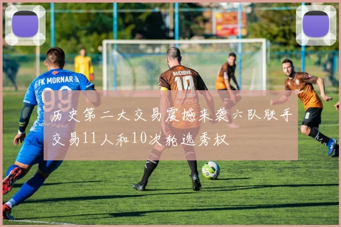 历史第二大交易震撼来袭六队联手交易11人和10次轮选秀权