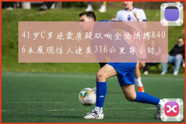 41岁C罗逆袭质疑双响全场拼搏8406米展现惊人速度316公里每小时