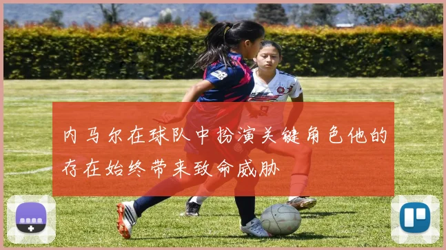 内马尔在球队中扮演关键角色他的存在始终带来致命威胁