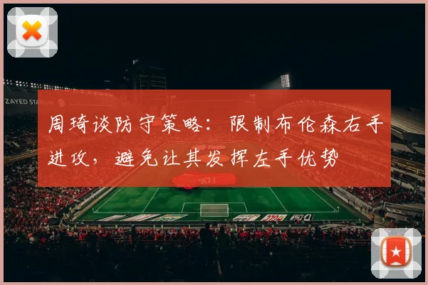 周琦谈防守策略：限制布伦森右手进攻，避免让其发挥左手优势