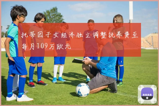 托蒂因子女经济独立调整抚养费至每月109万欧元