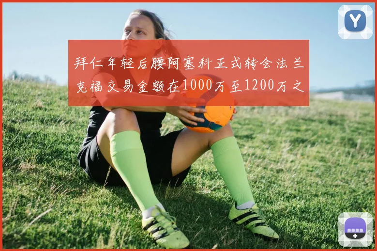 拜仁年轻后腰阿塞科正式转会法兰克福交易金额在1000万至1200万之间