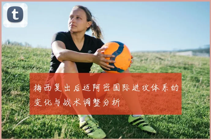 梅西复出后迈阿密国际进攻体系的变化与战术调整分析