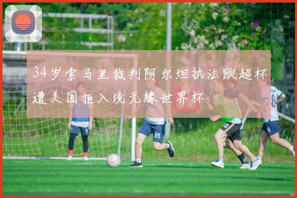 34岁索马里裁判阿尔坦执法欧超杯遭美国拒入境无缘世界杯