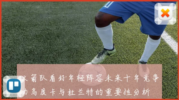 火箭队看好年轻阵容未来十年竞争力乌度卡与杜兰特的重要性分析